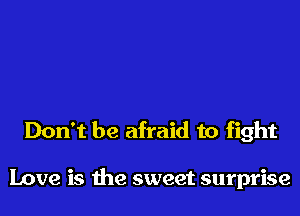 Don't be afraid to fight

Love is the sweet surprise