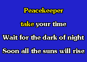 Peacekeeper
take your time
Wait for the dark of night

Soon all the suns will rise