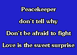 Peacekeeper
don't tell why

Don't be afraid to fight

Love is the sweet surprise
