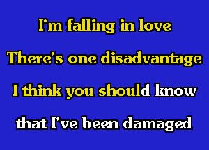 I'm falling in love
There's one disadvantage
I think you should know

that I've been damaged
