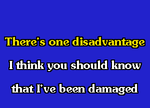 There's one disadvantage

I think you should know

that I've been damaged
