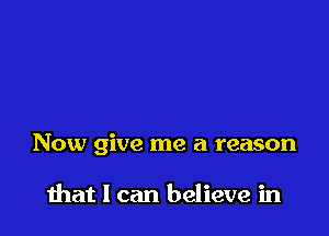 Now give me a reason

that I can believe in