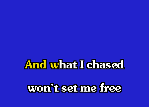 And what I chased

won't set me free