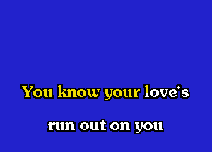 You know your love's

run out on you