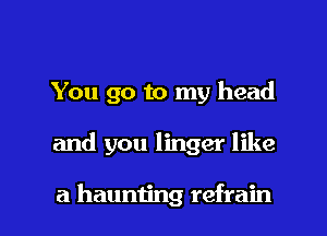 You go to my head

and you linger like

a hauniing refrain l