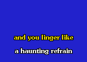 and you linger like

a haunting refrain