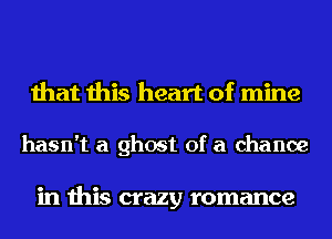 that this heart of mine

hasn't a ghost of a chance

in this crazy romance