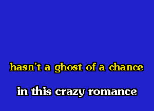 hasn't a ghost of a chance

in this crazy romance