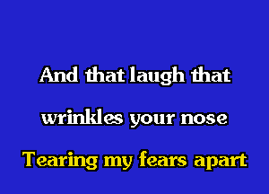 And that laugh that

wrinkles your nose

Tearing my fears apart