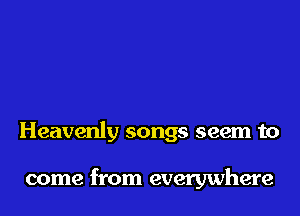 Heavenly songs seem to

come from everywhere