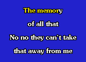The memory

of all that

No no they can't take

that away from me