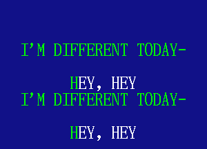 I M DIFFERENT TODAY-

HEY, HEY
I,M DIFFERENT TODAY-

HEY, HEY