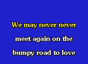 We may never never

meet again on the

bumpy road to love