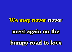 We may never never

meet again on the

bumpy road to love