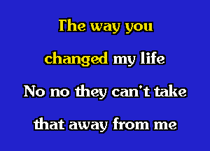 The way you
changed my life

No no they can't take

that away from me I