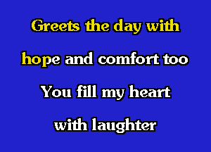 Greets the day with

hope and comfort too
You fill my heart

with laughter