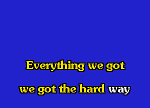 Every1hing we got

we got the hard way