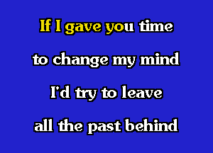 If I gave you time
to change my mind
I'd 11y to leave
all the past behind