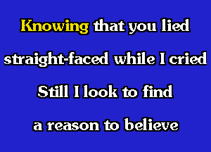 Knowing that you lied
straight-faced while I cried

Still I look to find

a reason to believe
