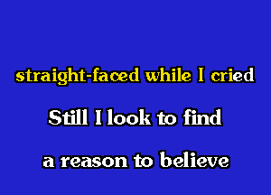 straight-faoed while I cried

Still I look to find

a reason to believe