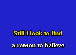 Still I look to find

a reason to believe