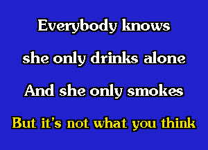 Everybody knows

she only drinks alone
And she only smokes

But it's not what you think