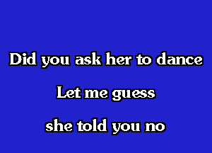 Did you ask her to dance

Let me guess

she told you no