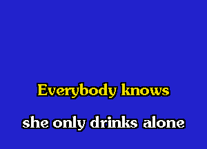 Everybody knows

she only drinks alone