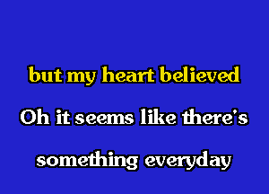 but my heart believed
Oh it seems like there's

something everyday