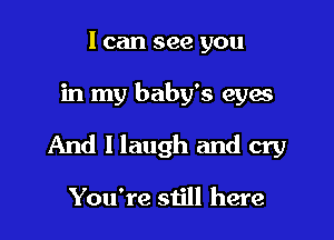 I can see you

in my baby's eyes

And I laugh and cry

You're still here