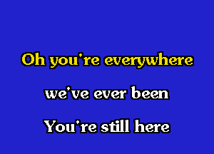 Oh you're everywhere

we've ever been

You're still here