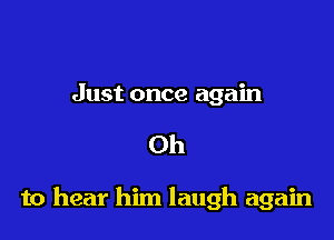 Just once again

Oh

to hear him laugh again