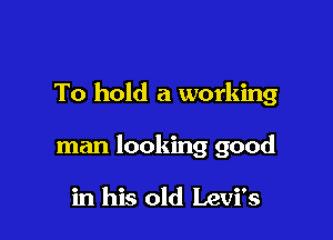 To hold a working

man looking good

in his old Levi's