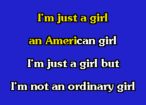 I'm just a girl
an American girl
I'm just a girl but

I'm not an ordinary girl