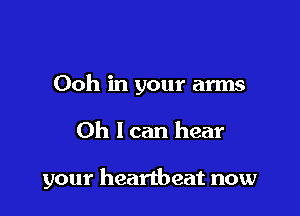 Ooh in your arms

Oh I can hear

your heartbeat now