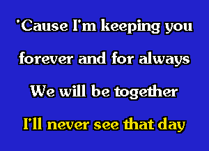 'Cause I'm keeping you
forever and for always

We will be together

I'll never see that day