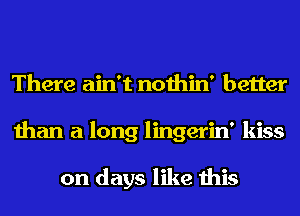 There ain't nothin' better
than a long lingerin' kiss

on days like this