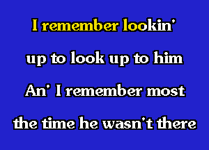 I remember lookin'
up to look up to him
An' I remember most

the time he wasn't there