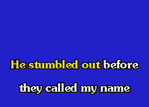 He stumbled out before

they called my name