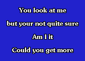 You look at me

but your not quite sure

Amlit

Could you get more