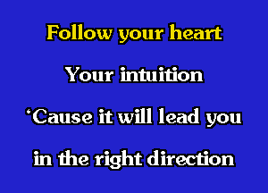Follow your heart
Your intuition
Cause it will lead you

in the right direction