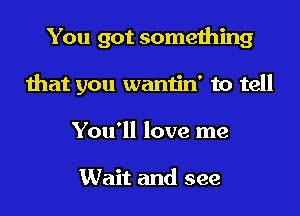 You got something

that you wantin' to tell

You'll love me

Wait and see