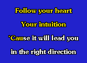 Follow your heart
Your intuition
Cause it will lead you

in the right direction