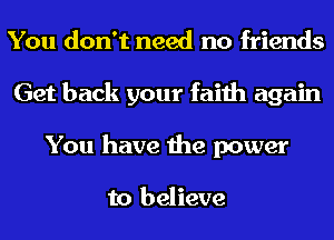 You don't need no friends
Get back your faith again
You have the power

to believe