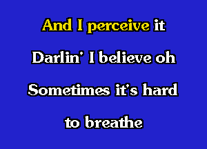 And I perceive it
Darlin' I believe oh
Sometimes it's hard

to breathe