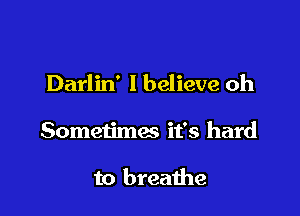 Darlin' I believe oh

Sometimes it's hard

to breathe