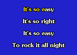 It's so easy
It's so right

It's so easy

To rock it all night