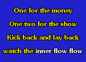 One for the money
One two for the show
Kick back and lay back

watch the inner flow flow