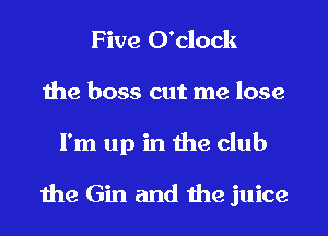 Five O'clock
the boss cut me lose
I'm up in the club

the Gin and the juice