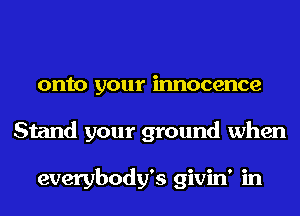 onto your innocence
Stand your ground when

everybody's givin' in